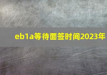 eb1a等待面签时间2023年