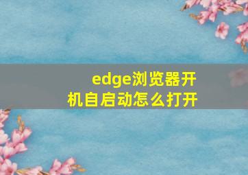 edge浏览器开机自启动怎么打开