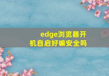 edge浏览器开机自启好嘛安全吗