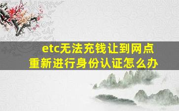 etc无法充钱让到网点重新进行身份认证怎么办