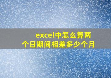 excel中怎么算两个日期间相差多少个月