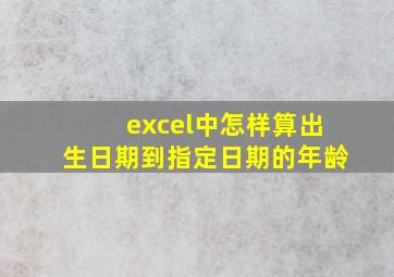 excel中怎样算出生日期到指定日期的年龄