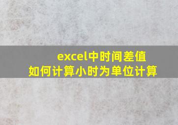 excel中时间差值如何计算小时为单位计算