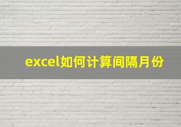 excel如何计算间隔月份