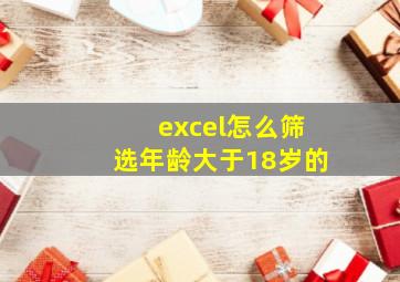 excel怎么筛选年龄大于18岁的