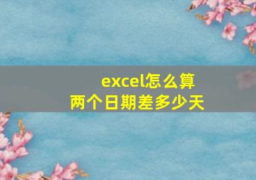 excel怎么算两个日期差多少天