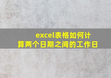 excel表格如何计算两个日期之间的工作日