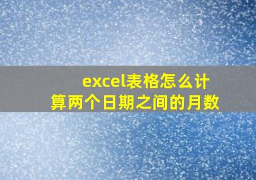 excel表格怎么计算两个日期之间的月数