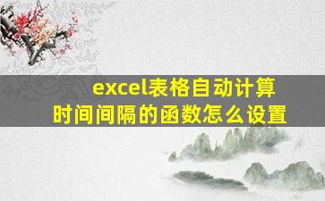 excel表格自动计算时间间隔的函数怎么设置