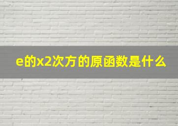 e的x2次方的原函数是什么