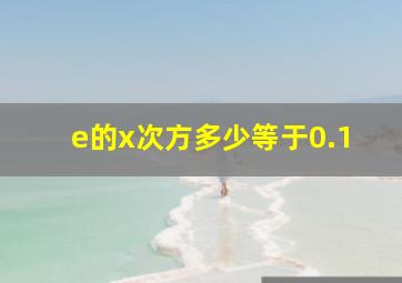 e的x次方多少等于0.1