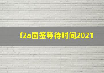 f2a面签等待时间2021