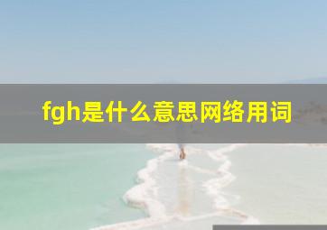 fgh是什么意思网络用词