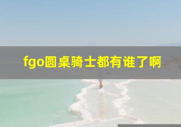 fgo圆桌骑士都有谁了啊