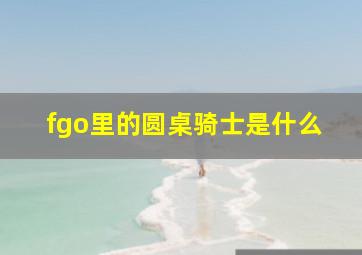 fgo里的圆桌骑士是什么