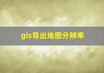 gis导出地图分辨率