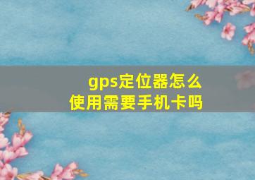 gps定位器怎么使用需要手机卡吗