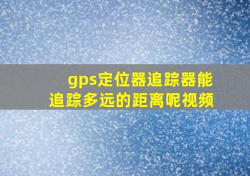 gps定位器追踪器能追踪多远的距离呢视频