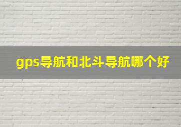 gps导航和北斗导航哪个好