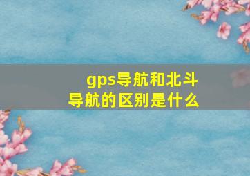 gps导航和北斗导航的区别是什么