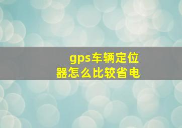 gps车辆定位器怎么比较省电