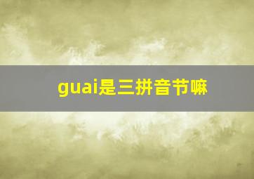 guai是三拼音节嘛