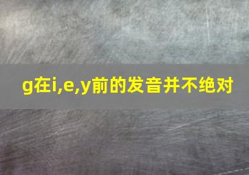 g在i,e,y前的发音并不绝对