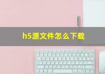 h5源文件怎么下载