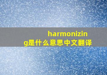 harmonizing是什么意思中文翻译