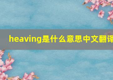 heaving是什么意思中文翻译