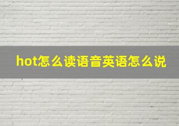 hot怎么读语音英语怎么说