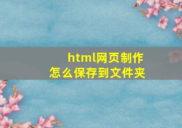 html网页制作怎么保存到文件夹