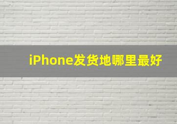 iPhone发货地哪里最好