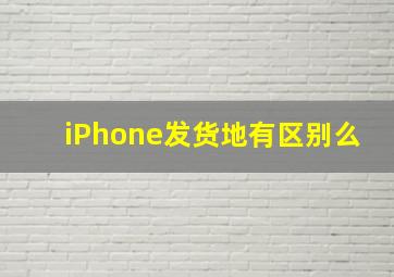 iPhone发货地有区别么