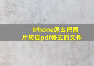 iPhone怎么把图片转成pdf格式的文件