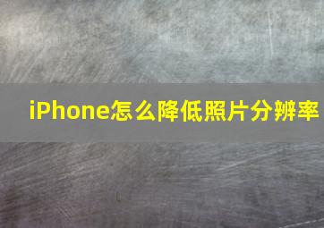 iPhone怎么降低照片分辨率