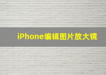 iPhone编辑图片放大镜