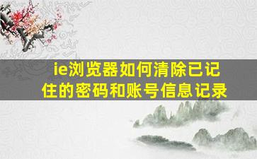 ie浏览器如何清除已记住的密码和账号信息记录