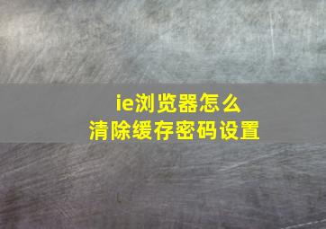 ie浏览器怎么清除缓存密码设置