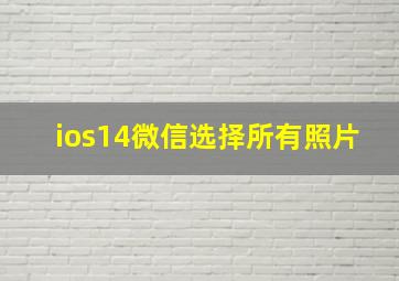 ios14微信选择所有照片