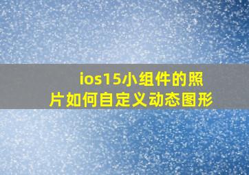 ios15小组件的照片如何自定义动态图形