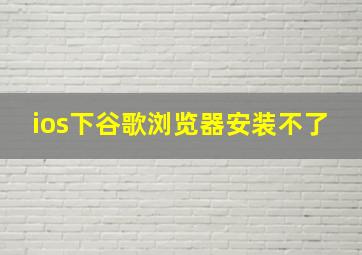 ios下谷歌浏览器安装不了