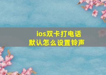 ios双卡打电话默认怎么设置铃声