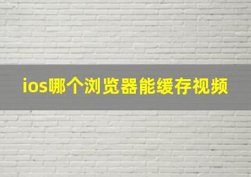 ios哪个浏览器能缓存视频