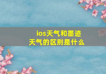 ios天气和墨迹天气的区别是什么