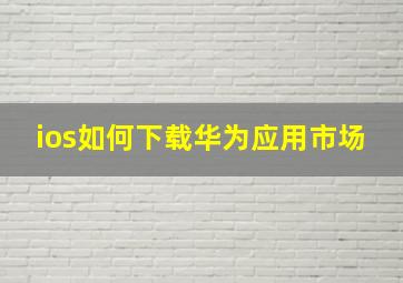 ios如何下载华为应用市场