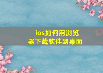 ios如何用浏览器下载软件到桌面