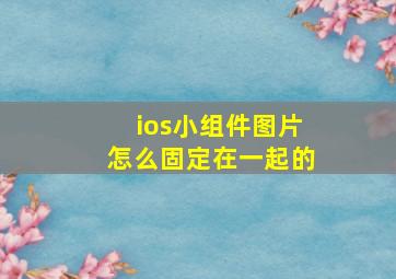 ios小组件图片怎么固定在一起的