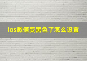 ios微信变黑色了怎么设置