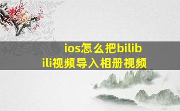 ios怎么把bilibili视频导入相册视频